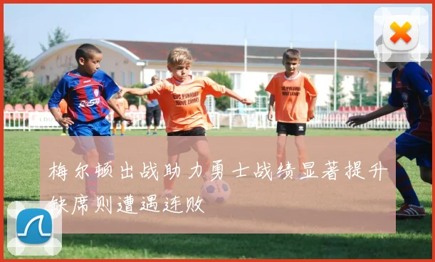 梅尔顿出战助力勇士战绩显著提升缺席则遭遇连败