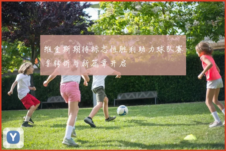 维金斯期待标志性胜利助力球队赛季转折与新篇章开启