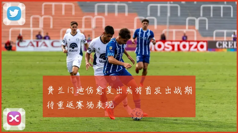 费兰门迪伤愈复出或将首发出战期待重返赛场表现