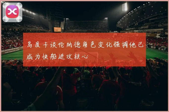 乌度卡谈伦纳德角色变化强调他已成为快船进攻核心