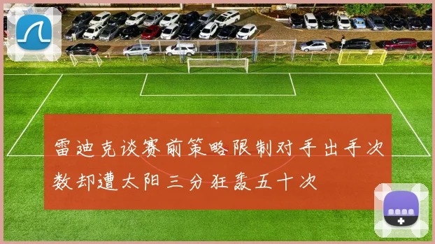 雷迪克谈赛前策略限制对手出手次数却遭太阳三分狂轰五十次