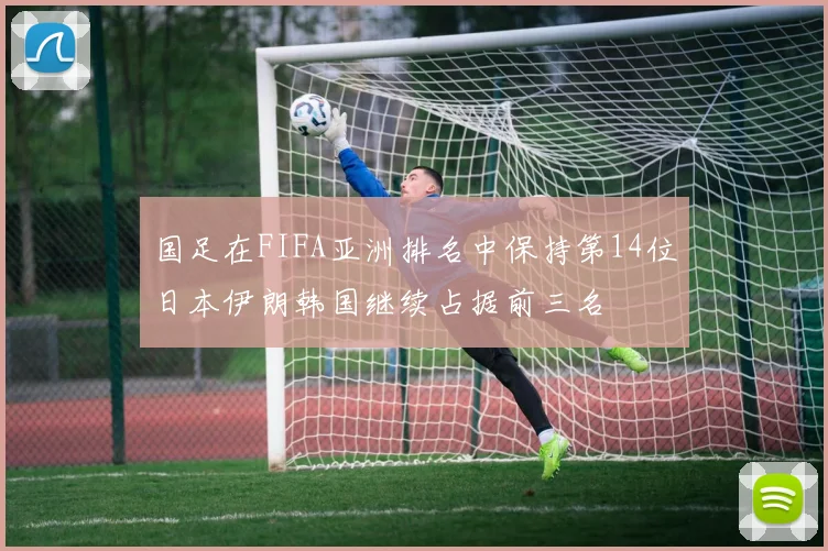 国足在FIFA亚洲排名中保持第14位日本伊朗韩国继续占据前三名