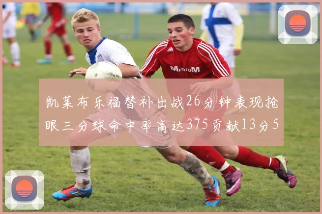 凯莱布乐福替补出战26分钟表现抢眼三分球命中率高达375贡献13分5板4助