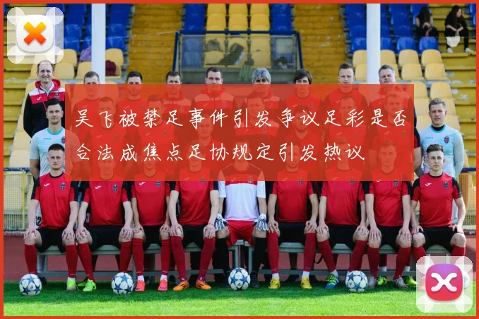 吴飞被禁足事件引发争议足彩是否合法成焦点足协规定引发热议