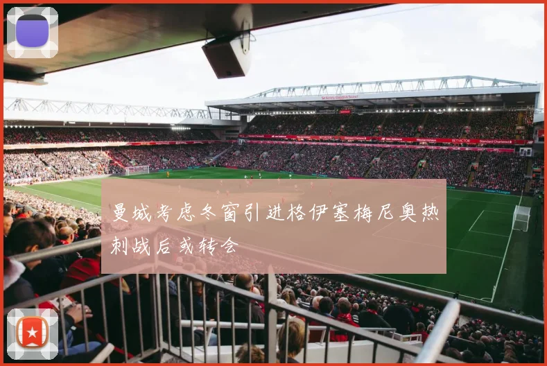 曼城考虑冬窗引进格伊塞梅尼奥热刺战后或转会