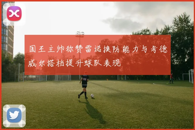 国王主帅称赞雷诺换防能力与考德威尔搭档提升球队表现