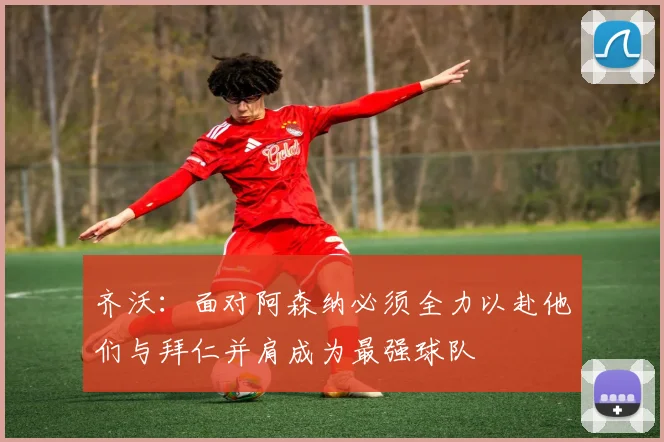 齐沃：面对阿森纳必须全力以赴他们与拜仁并肩成为最强球队
