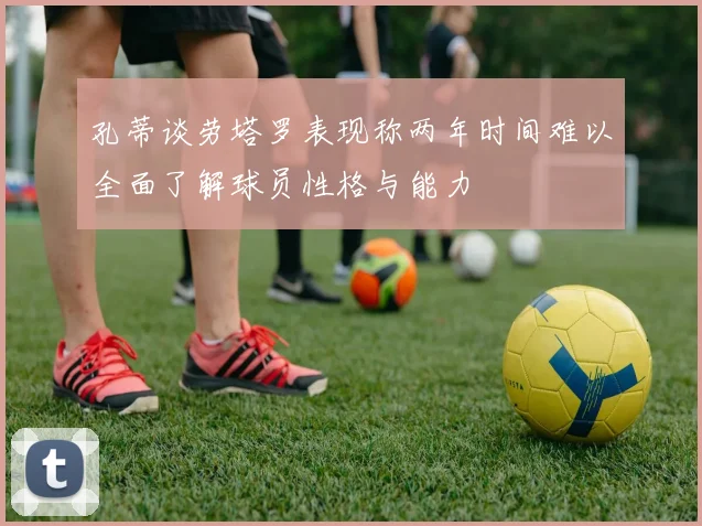 孔蒂谈劳塔罗表现称两年时间难以全面了解球员性格与能力