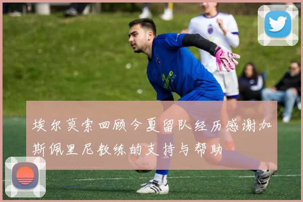 埃尔莫索回顾今夏留队经历感谢加斯佩里尼教练的支持与帮助