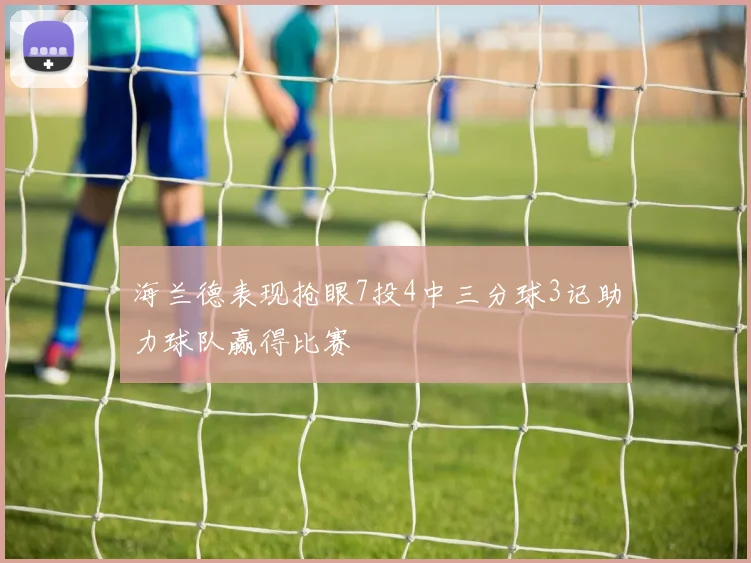 海兰德表现抢眼7投4中三分球3记助力球队赢得比赛