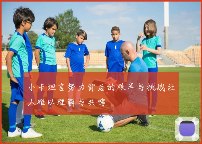 小卡坦言努力背后的艰辛与挑战让人难以理解与共鸣
