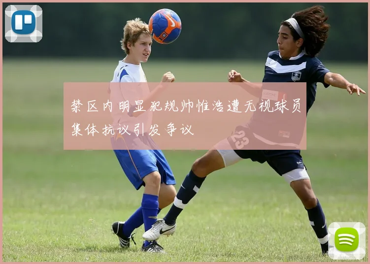 禁区内明显犯规帅惟浩遭无视球员集体抗议引发争议