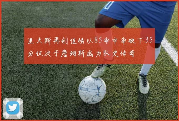 里夫斯再创佳绩以85命中率砍下35分仅次于詹姆斯成为队史传奇