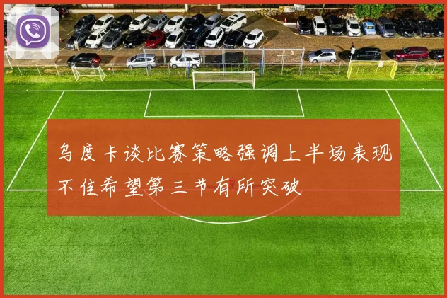 乌度卡谈比赛策略强调上半场表现不佳希望第三节有所突破