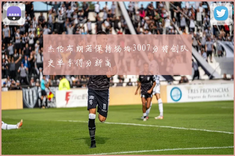 杰伦布朗若保持场均3007分将创队史单季得分新高