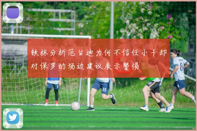 铁林分析范甘迪为何不信任小卡却对保罗的场边建议表示警惕