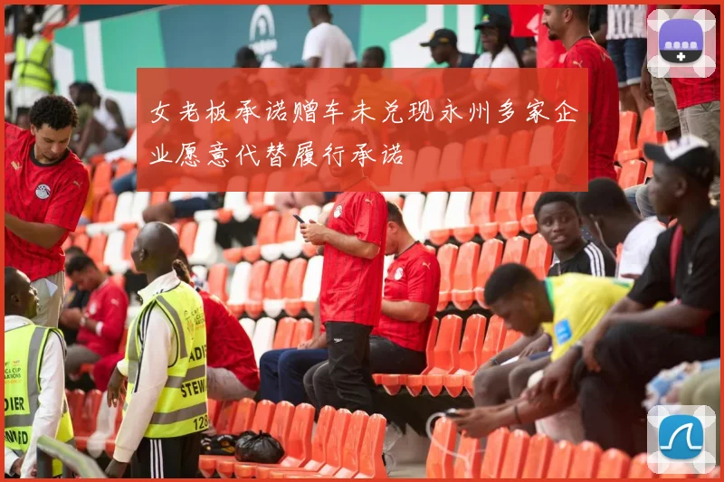 女老板承诺赠车未兑现永州多家企业愿意代替履行承诺