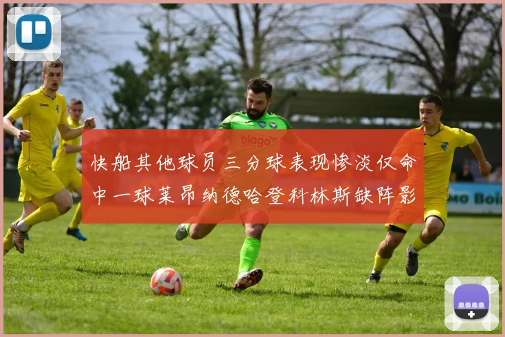 快船其他球员三分球表现惨淡仅命中一球莱昂纳德哈登科林斯缺阵影响显著