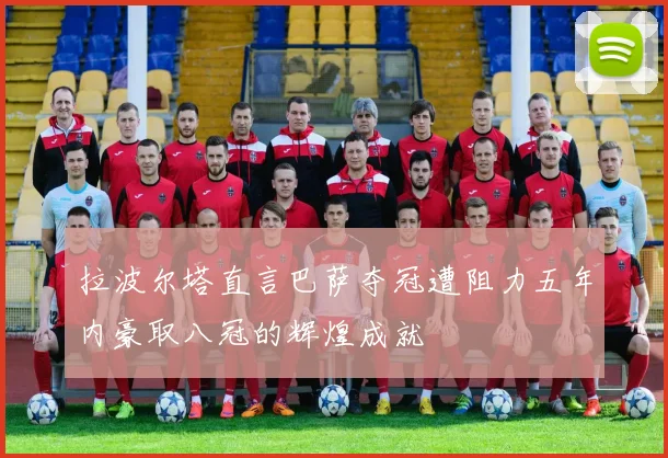 拉波尔塔直言巴萨夺冠遭阻力五年内豪取八冠的辉煌成就