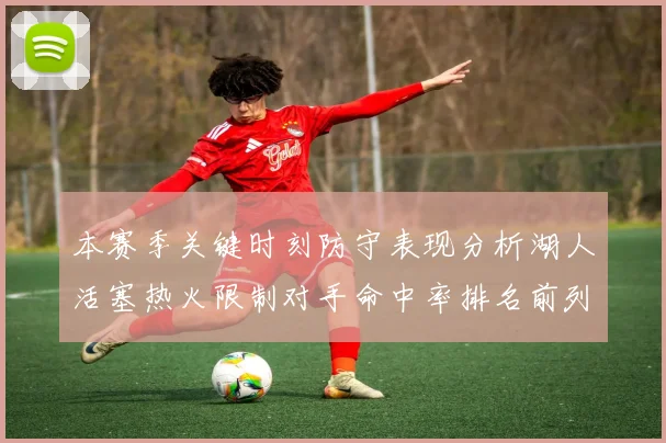 本赛季关键时刻防守表现分析湖人活塞热火限制对手命中率排名前列
