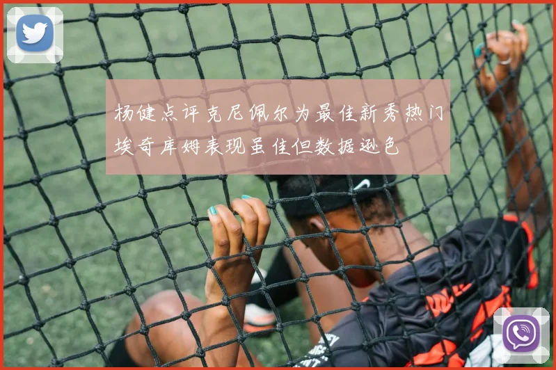 杨健点评克尼佩尔为最佳新秀热门埃奇库姆表现虽佳但数据逊色