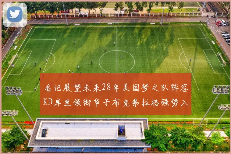 名记展望未来28年美国梦之队阵容KD库里领衔华子布克弗拉格强势入选