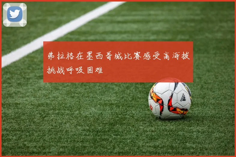 弗拉格在墨西哥城比赛感受高海拔挑战呼吸困难