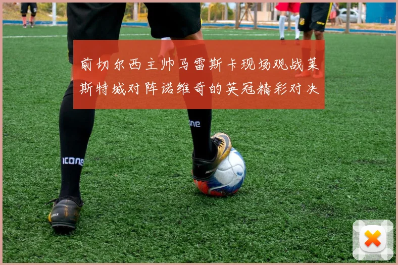 前切尔西主帅马雷斯卡现场观战莱斯特城对阵诺维奇的英冠精彩对决