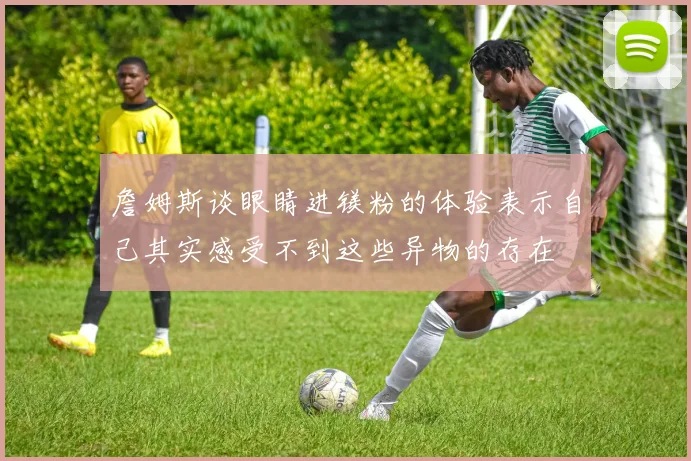 詹姆斯谈眼睛进镁粉的体验表示自己其实感受不到这些异物的存在