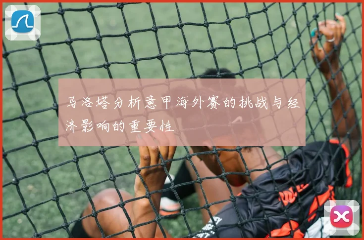 马洛塔分析意甲海外赛的挑战与经济影响的重要性