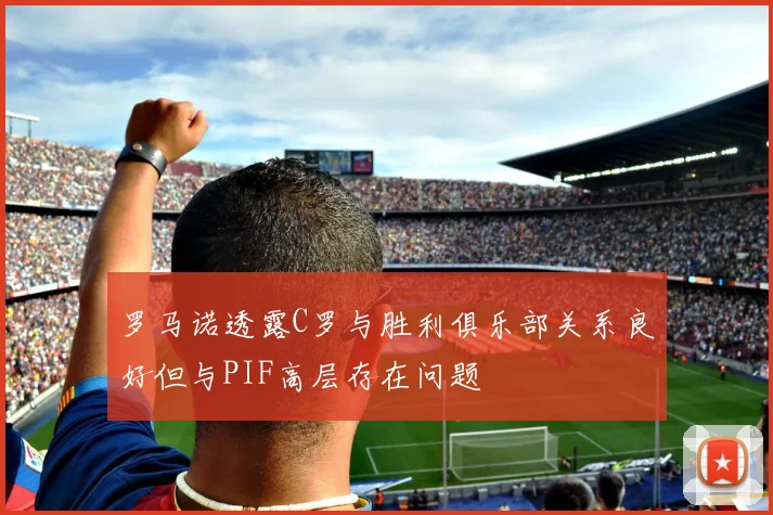 罗马诺透露C罗与胜利俱乐部关系良好但与PIF高层存在问题