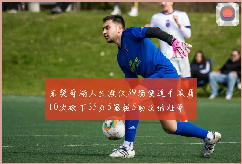 东契奇湖人生涯仅39场便追平浓眉10次砍下35分5篮板5助攻的壮举