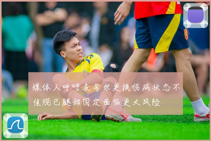 媒体人呼吁麦考尔更换伤病状态不佳现已腿部固定面临更大风险